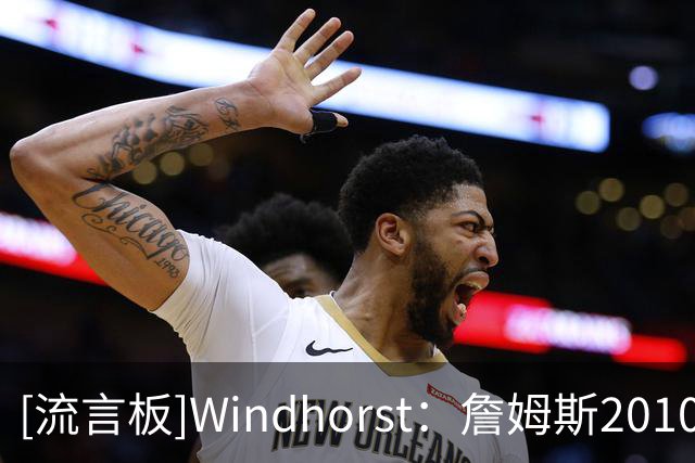 [流言板]Windhorst：詹姆斯2010年加盟热火时，斯波仅准备曲奇去接机